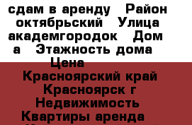 сдам в аренду › Район ­ октябрьский › Улица ­ академгородок › Дом ­ 17а › Этажность дома ­ 9 › Цена ­ 12 000 - Красноярский край, Красноярск г. Недвижимость » Квартиры аренда   . Красноярский край,Красноярск г.